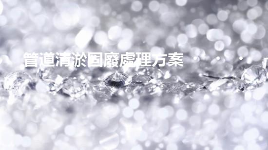 管道清淤固廢處理方案？到底怎么處理才最有效！